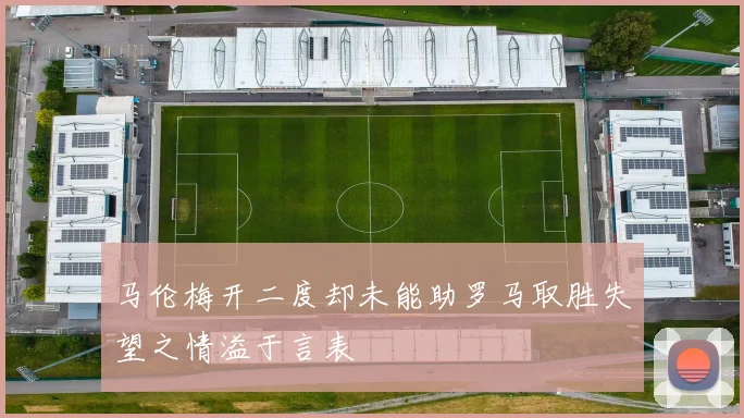 马伦梅开二度却未能助罗马取胜失望之情溢于言表