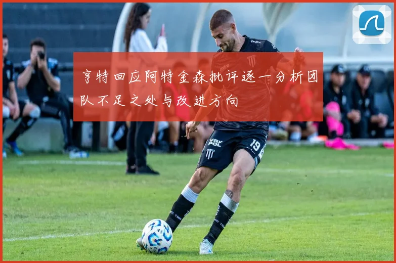 亨特回应阿特金森批评逐一分析团队不足之处与改进方向