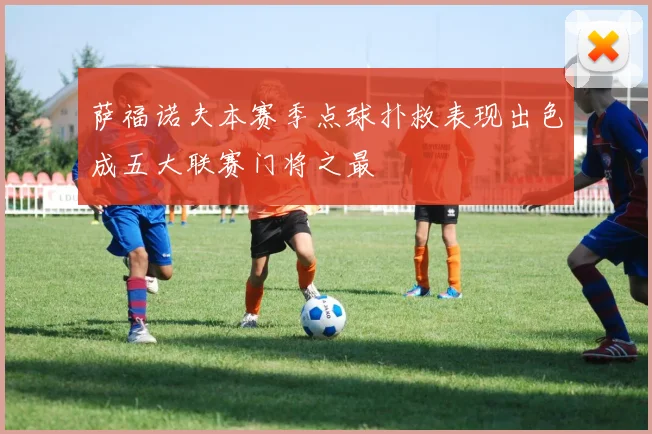 萨福诺夫本赛季点球扑救表现出色成五大联赛门将之最