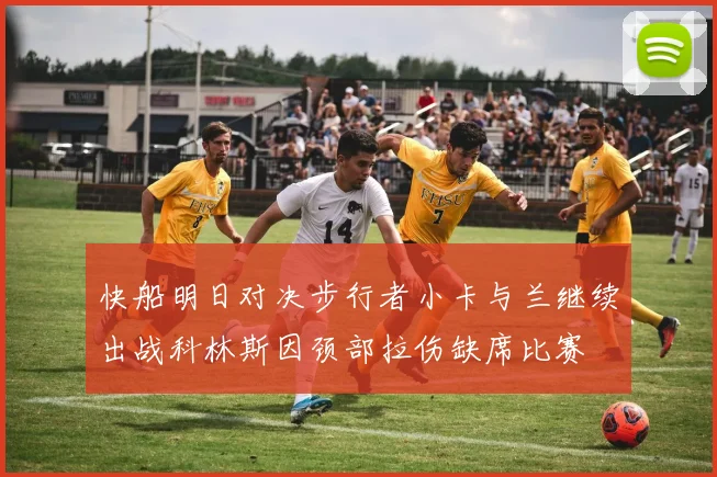 快船明日对决步行者小卡与兰继续出战科林斯因颈部拉伤缺席比赛