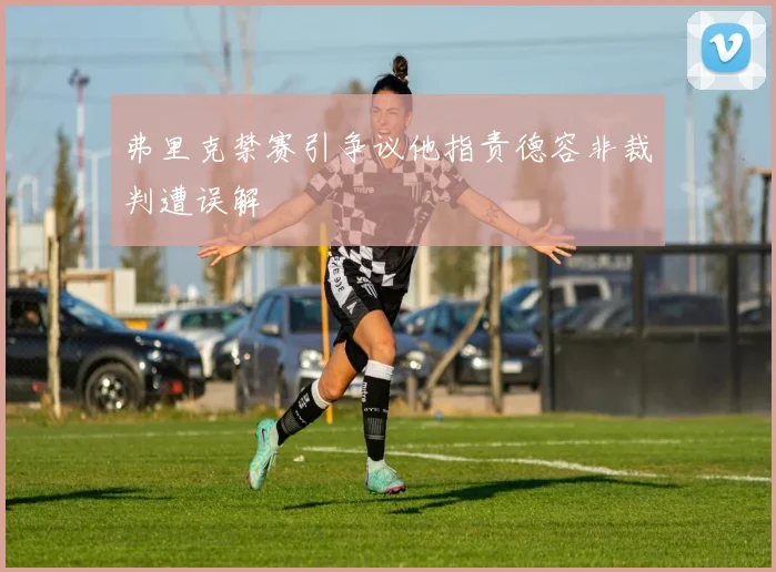 弗里克禁赛引争议他指责德容非裁判遭误解