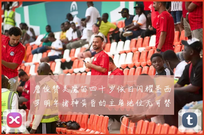 詹俊赞美魔笛四十岁依旧闪耀圣西罗明年诸神黄昏的主角地位无可替代