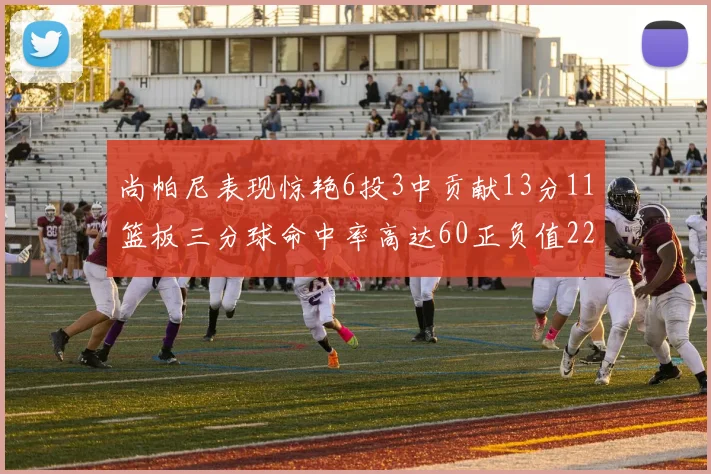 尚帕尼表现惊艳6投3中贡献13分11篮板三分球命中率高达60正负值22