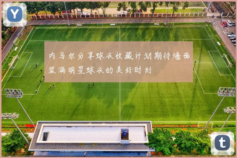内马尔分享球衣收藏计划期待墙面装满明星球衣的美好时刻