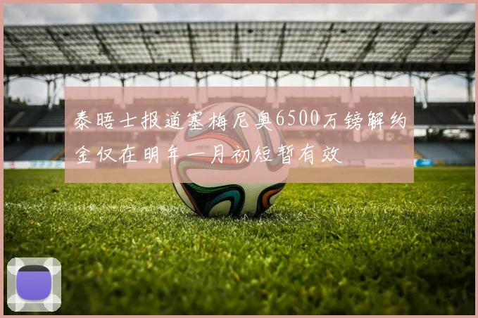 泰晤士报道塞梅尼奥6500万镑解约金仅在明年一月初短暂有效