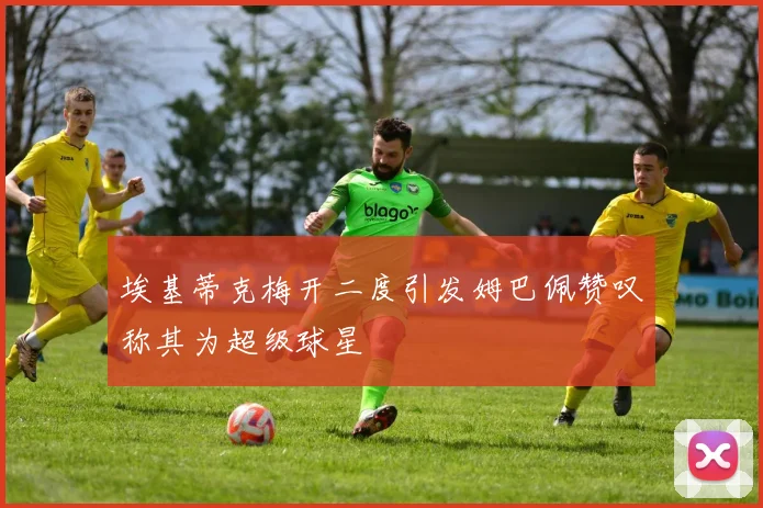 埃基蒂克梅开二度引发姆巴佩赞叹称其为超级球星