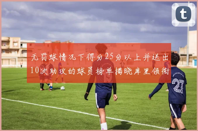 无罚球情况下得分25分以上并送出10次助攻的球员榜单揭晓库里领衔保罗紧随其后