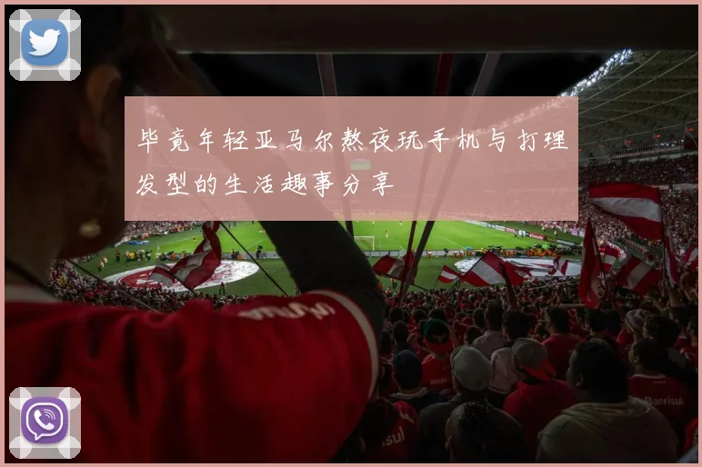 毕竟年轻亚马尔熬夜玩手机与打理发型的生活趣事分享