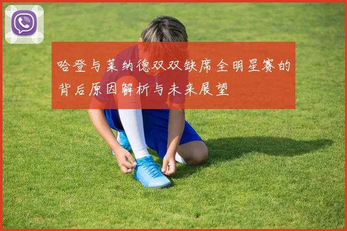 哈登与莱纳德双双缺席全明星赛的背后原因解析与未来展望