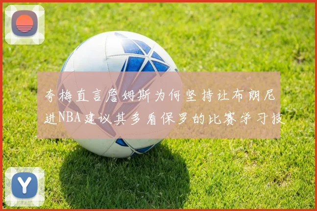 夸梅直言詹姆斯为何坚持让布朗尼进NBA建议其多看保罗的比赛学习技巧