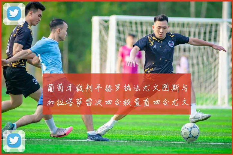 葡萄牙裁判平赫罗执法尤文图斯与加拉塔萨雷次回合较量首回合尤文惨败