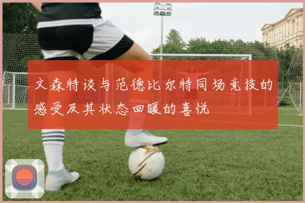 文森特谈与范德比尔特同场竞技的感受及其状态回暖的喜悦