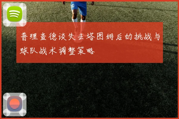 普理查德谈失去塔图姆后的挑战与球队战术调整策略