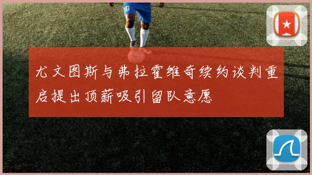 尤文图斯与弗拉霍维奇续约谈判重启提出顶薪吸引留队意愿