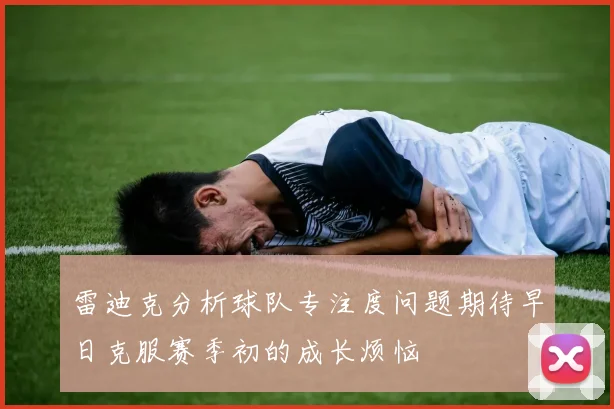 雷迪克分析球队专注度问题期待早日克服赛季初的成长烦恼