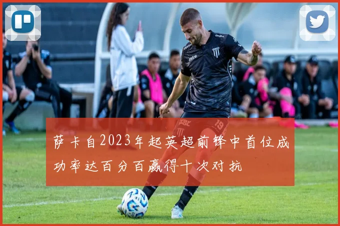 萨卡自2023年起英超前锋中首位成功率达百分百赢得十次对抗
