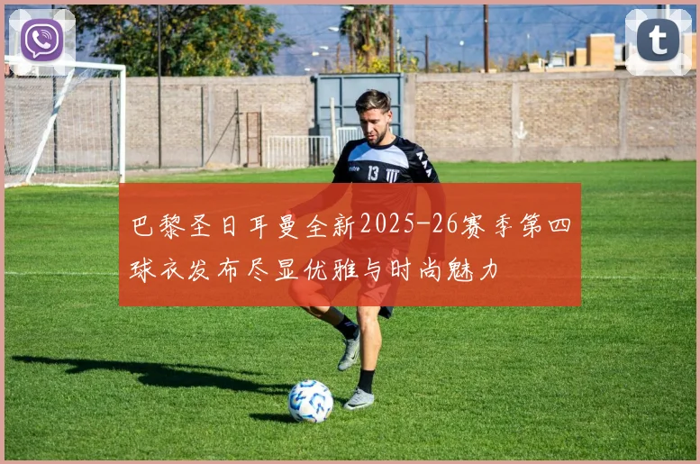 巴黎圣日耳曼全新2025-26赛季第四球衣发布尽显优雅与时尚魅力