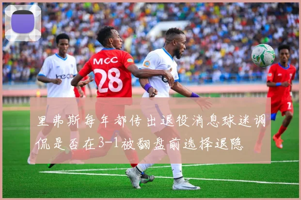 里弗斯每年都传出退役消息球迷调侃是否在3-1被翻盘前选择退隐