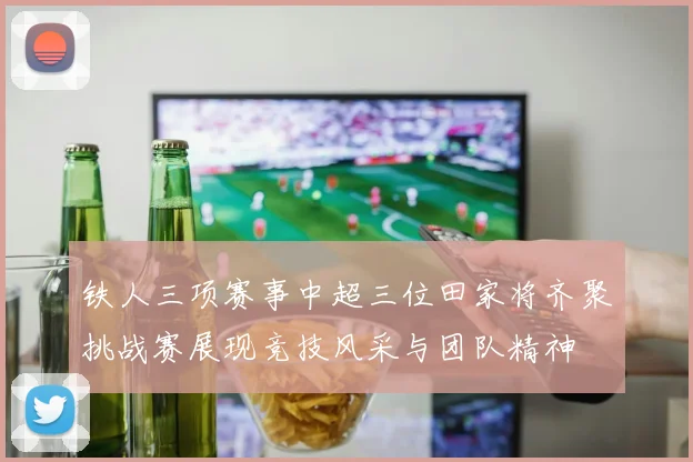 铁人三项赛事中超三位田家将齐聚挑战赛展现竞技风采与团队精神