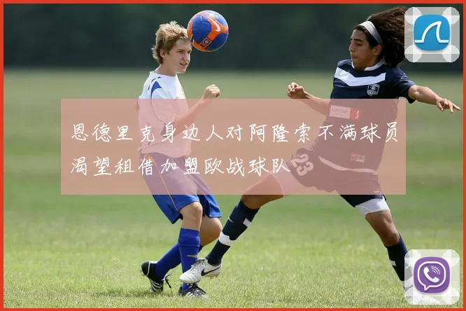 恩德里克身边人对阿隆索不满球员渴望租借加盟欧战球队
