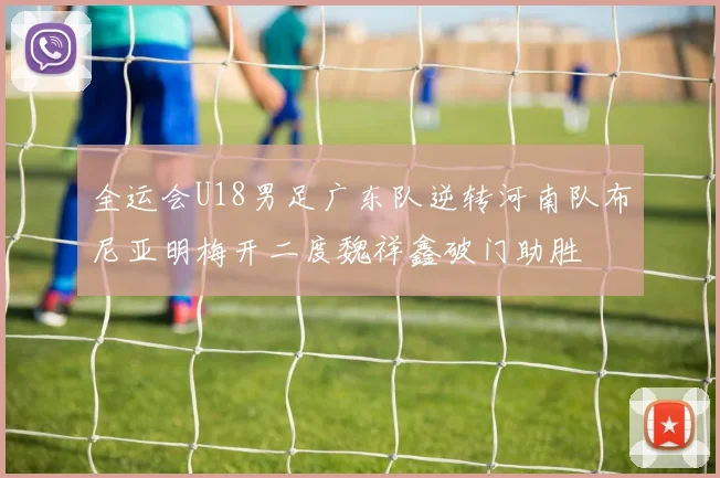 全运会U18男足广东队逆转河南队布尼亚明梅开二度魏祥鑫破门助胜