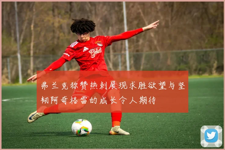 弗兰克称赞热刺展现求胜欲望与坚韧阿奇格雷的成长令人期待