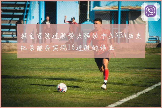 掘金客场连胜势头强劲冲击NBA历史纪录能否实现16连胜的伟业