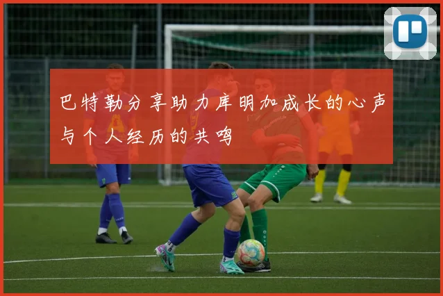 巴特勒分享助力库明加成长的心声与个人经历的共鸣