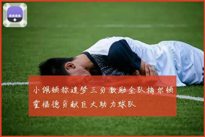 小佩顿称追梦三分激励全队梅尔顿霍福德贡献巨大助力球队